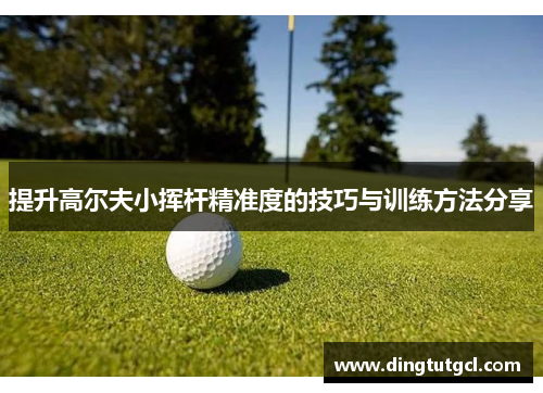 提升高尔夫小挥杆精准度的技巧与训练方法分享