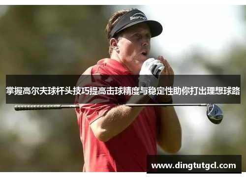 掌握高尔夫球杆头技巧提高击球精度与稳定性助你打出理想球路