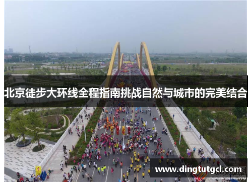 北京徒步大环线全程指南挑战自然与城市的完美结合