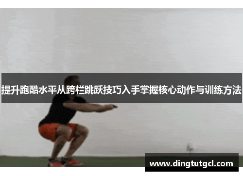 提升跑酷水平从跨栏跳跃技巧入手掌握核心动作与训练方法