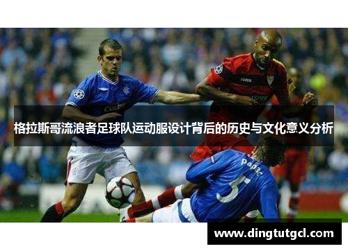 格拉斯哥流浪者足球队运动服设计背后的历史与文化意义分析