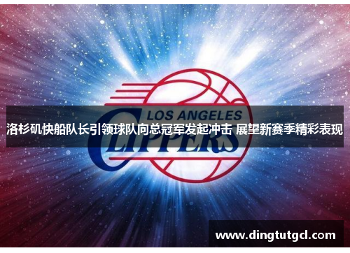 洛杉矶快船队长引领球队向总冠军发起冲击 展望新赛季精彩表现
