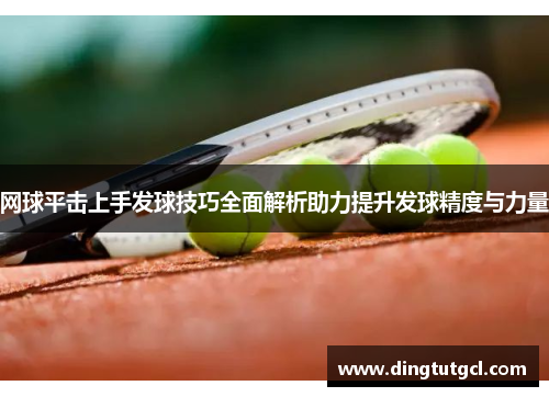 网球平击上手发球技巧全面解析助力提升发球精度与力量