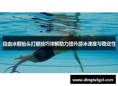 自由泳前抬头打腿技巧详解助力提升游泳速度与稳定性