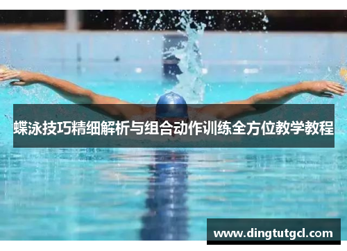 蝶泳技巧精细解析与组合动作训练全方位教学教程