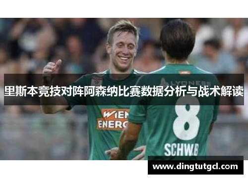 里斯本竞技对阵阿森纳比赛数据分析与战术解读